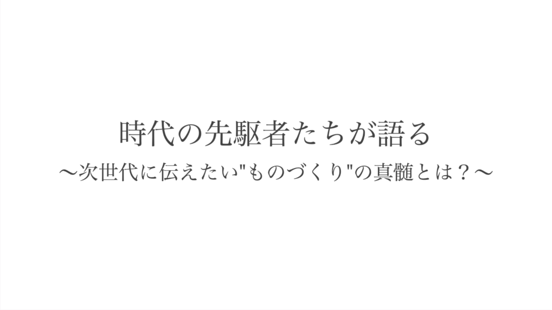 時代の先駆者たちが語る~次世代に伝えたい"ものづくり"の真髄とは?~